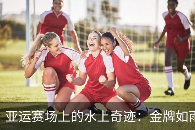 亚运赛场上的水上奇迹：金牌如雨下！