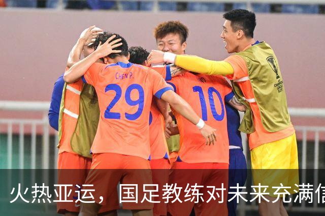 火热亚运，国足教练对未来充满信心！